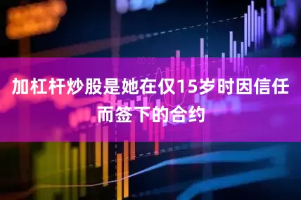 加杠杆炒股是她在仅15岁时因信任而签下的合约