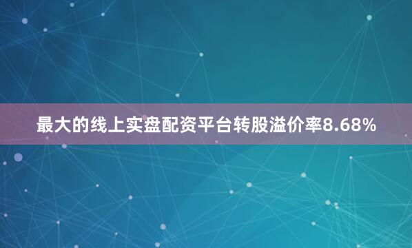 最大的线上实盘配资平台转股溢价率8.68%