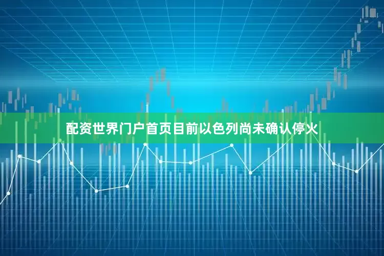 配资世界门户首页目前以色列尚未确认停火