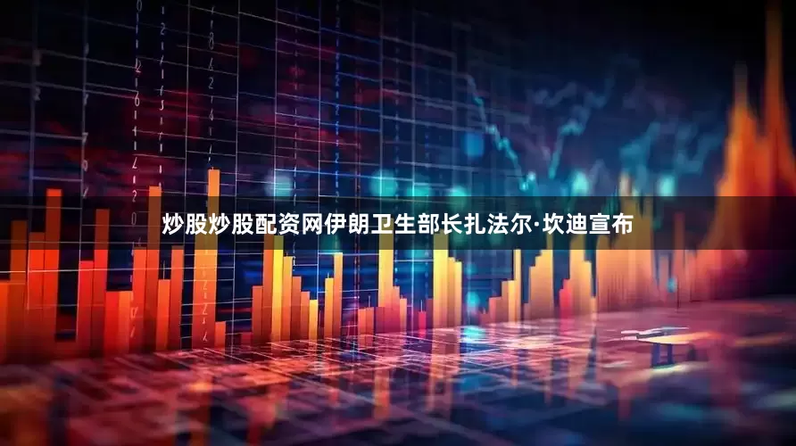 炒股炒股配资网伊朗卫生部长扎法尔·坎迪宣布