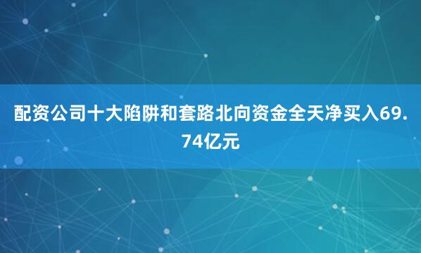 配资公司十大陷阱和套路北向资金全天净买入69.74亿元