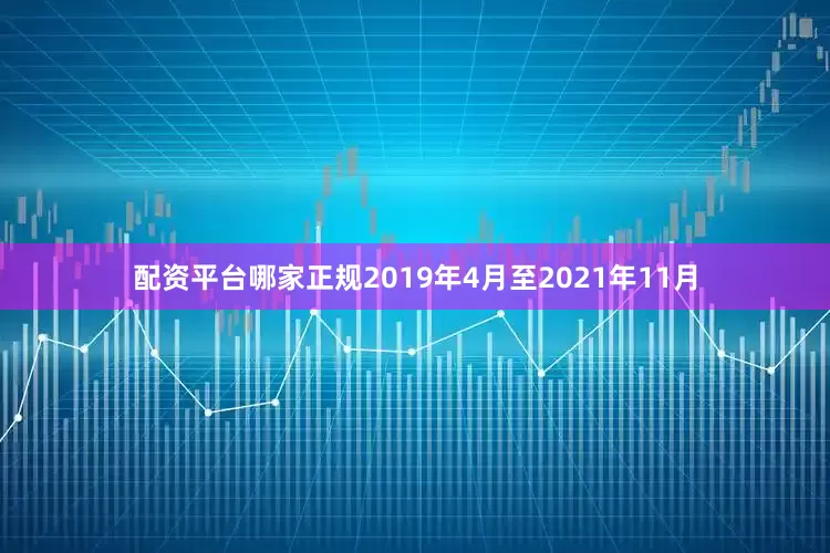 配资平台哪家正规2019年4月至2021年11月