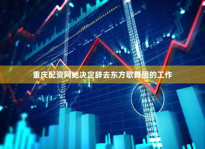 重庆配资网她决定辞去东方歌舞团的工作