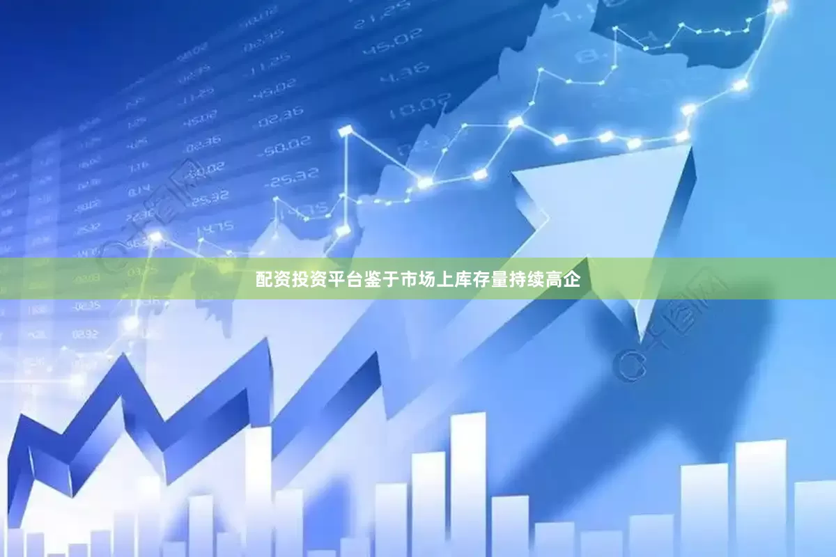 配资投资平台鉴于市场上库存量持续高企