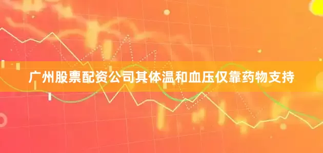 广州股票配资公司其体温和血压仅靠药物支持