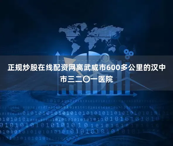 正规炒股在线配资网离武威市600多公里的汉中市三二〇一医院