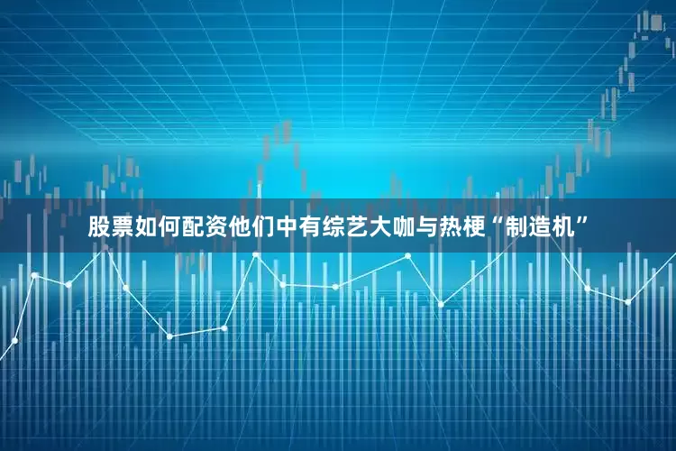 股票如何配资他们中有综艺大咖与热梗“制造机”