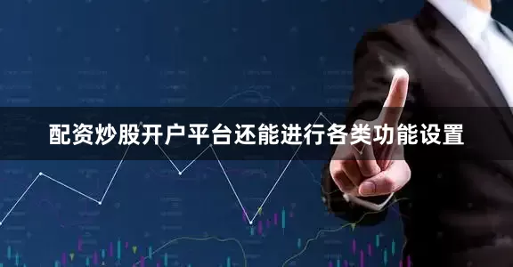 配资炒股开户平台还能进行各类功能设置