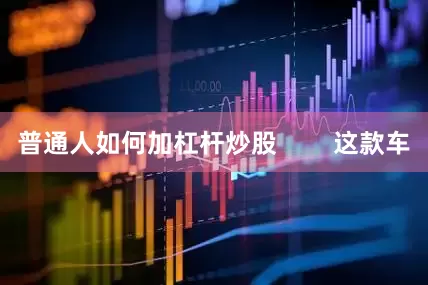 普通人如何加杠杆炒股        这款车