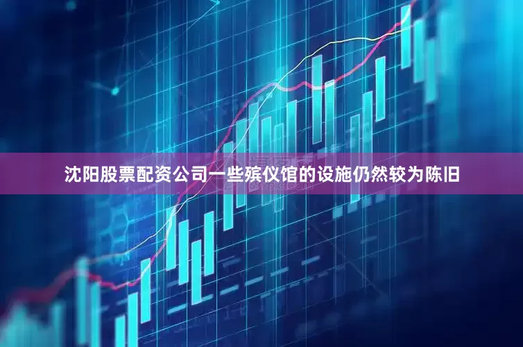 沈阳股票配资公司一些殡仪馆的设施仍然较为陈旧