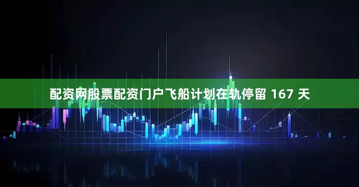 配资网股票配资门户飞船计划在轨停留 167 天