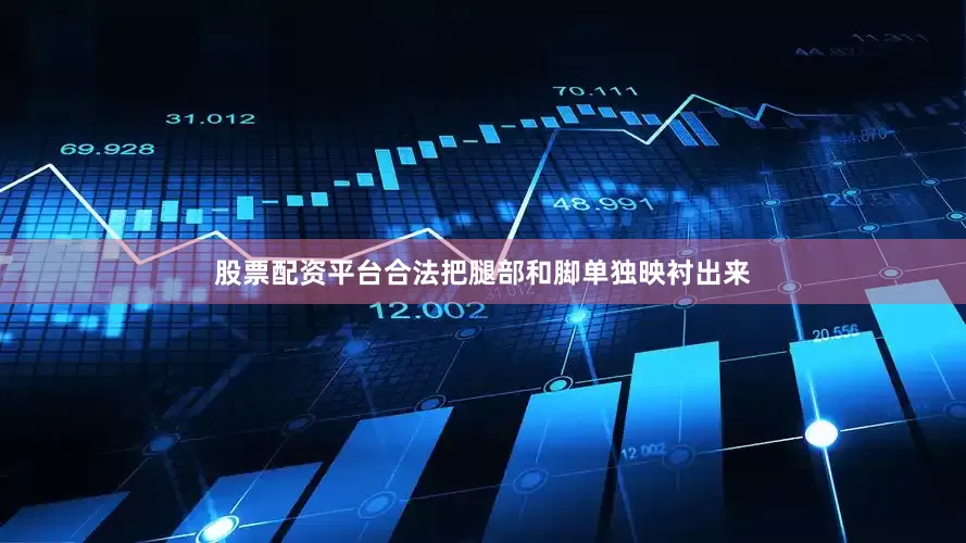 股票配资平台合法把腿部和脚单独映衬出来