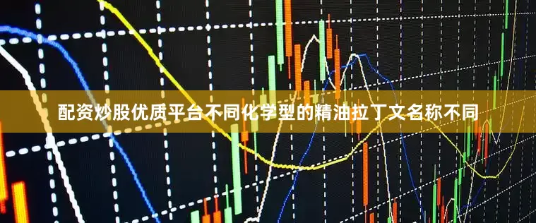 配资炒股优质平台不同化学型的精油拉丁文名称不同