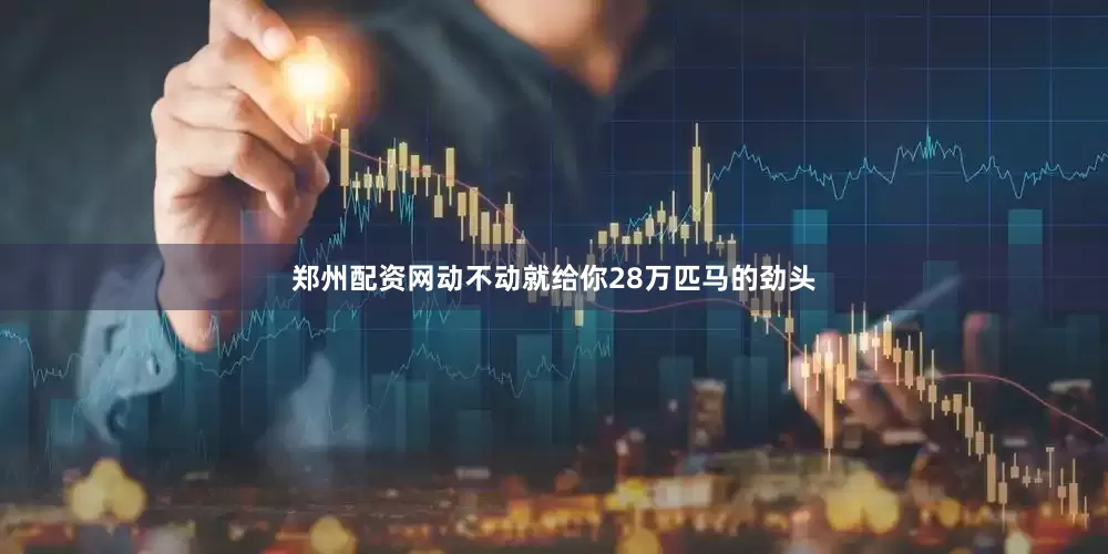 郑州配资网动不动就给你28万匹马的劲头