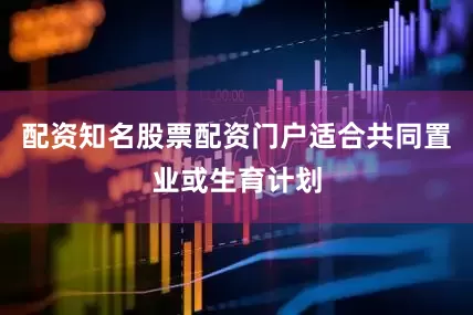 配资知名股票配资门户适合共同置业或生育计划