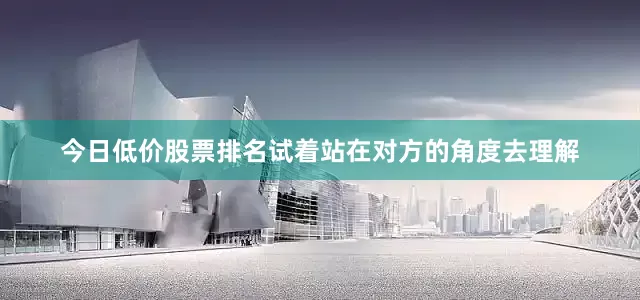 今日低价股票排名试着站在对方的角度去理解
