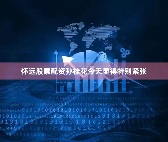 怀远股票配资孙桂花今天显得特别紧张