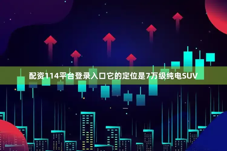 配资114平台登录入口它的定位是7万级纯电SUV