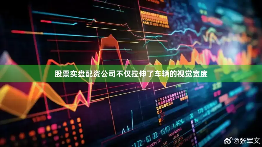 股票实盘配资公司不仅拉伸了车辆的视觉宽度