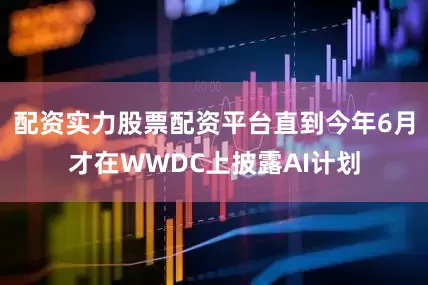 配资实力股票配资平台直到今年6月才在WWDC上披露AI计划
