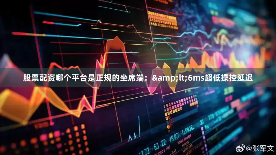 股票配资哪个平台是正规的坐席端：&lt;6ms超低操控延迟