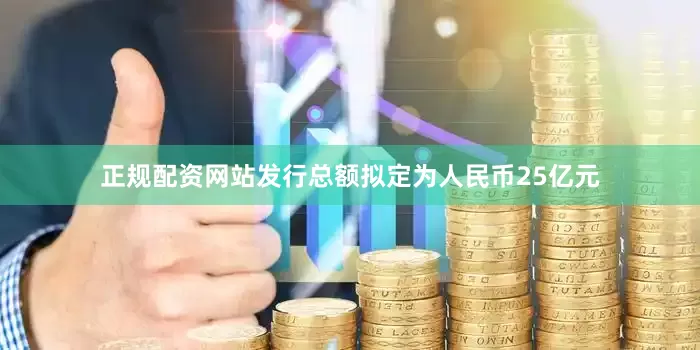 正规配资网站发行总额拟定为人民币25亿元