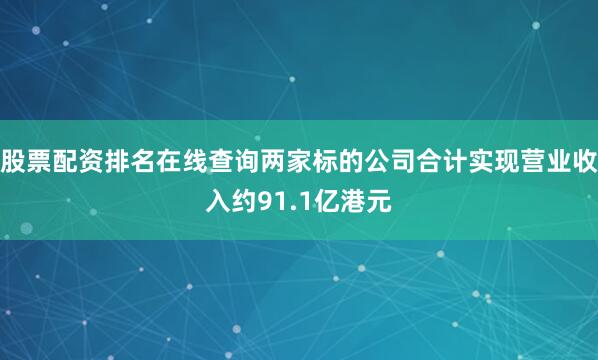 股票配资排名在线查询两家标的公司合计实现营业收入约91.1亿港元