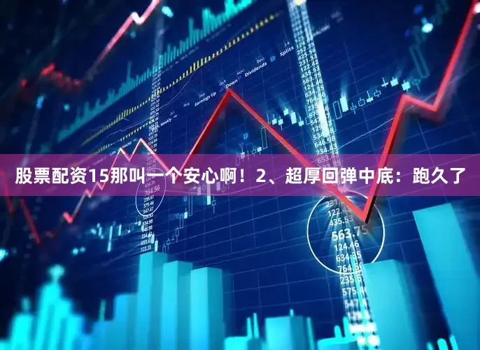 股票配资15那叫一个安心啊！2、超厚回弹中底：跑久了