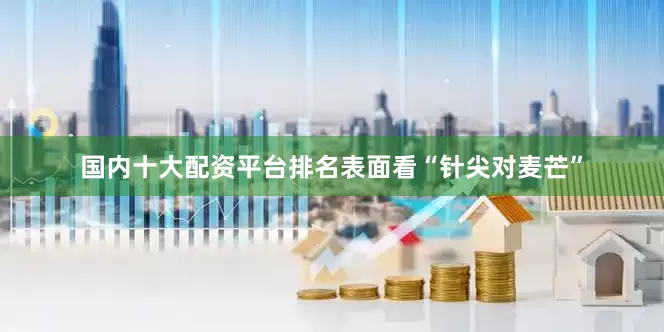 国内十大配资平台排名表面看“针尖对麦芒”
