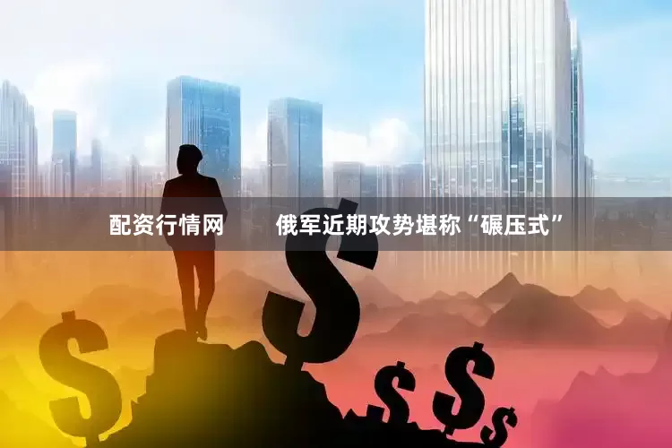 配资行情网        俄军近期攻势堪称“碾压式”