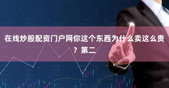 在线炒股配资门户网你这个东西为什么卖这么贵？第二