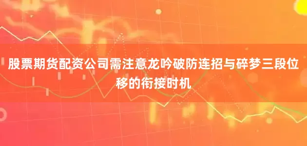 股票期货配资公司需注意龙吟破防连招与碎梦三段位移的衔接时机
