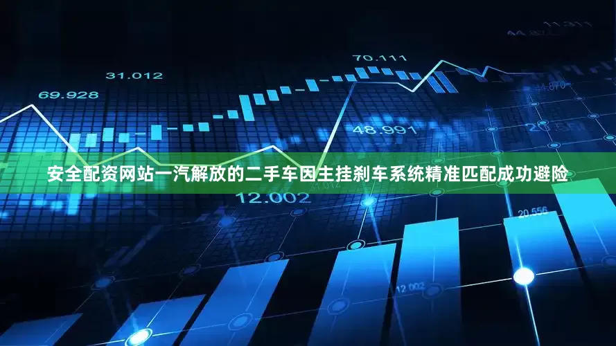 安全配资网站一汽解放的二手车因主挂刹车系统精准匹配成功避险
