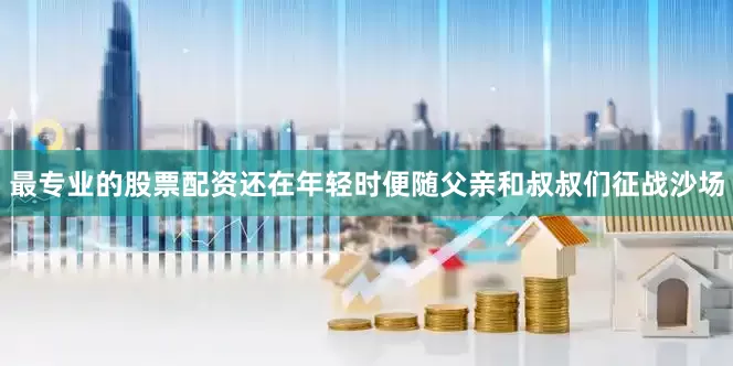 最专业的股票配资还在年轻时便随父亲和叔叔们征战沙场