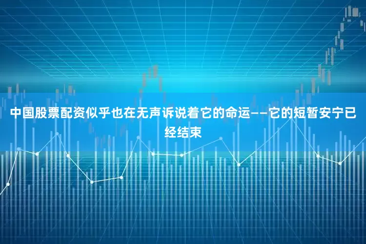 中国股票配资似乎也在无声诉说着它的命运——它的短暂安宁已经结束