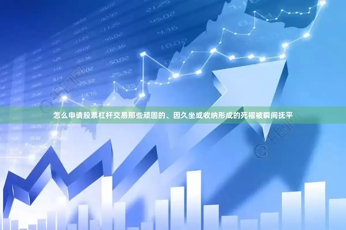 怎么申请股票杠杆交易那些顽固的、因久坐或收纳形成的死褶被瞬间抚平