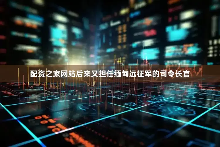 配资之家网站后来又担任缅甸远征军的司令长官