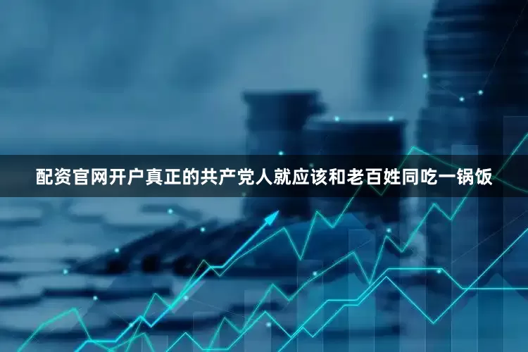 配资官网开户真正的共产党人就应该和老百姓同吃一锅饭