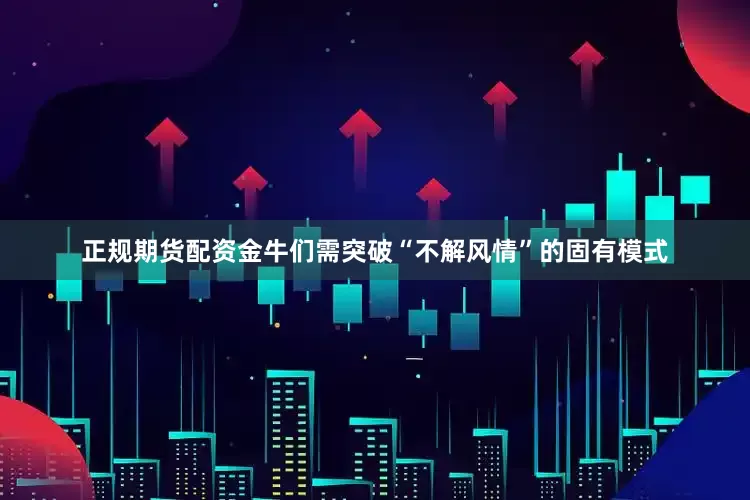 正规期货配资金牛们需突破“不解风情”的固有模式