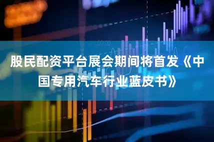 股民配资平台展会期间将首发《中国专用汽车行业蓝皮书》
