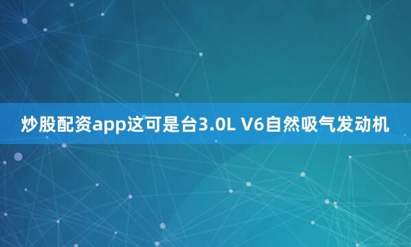 炒股配资app这可是台3.0L V6自然吸气发动机