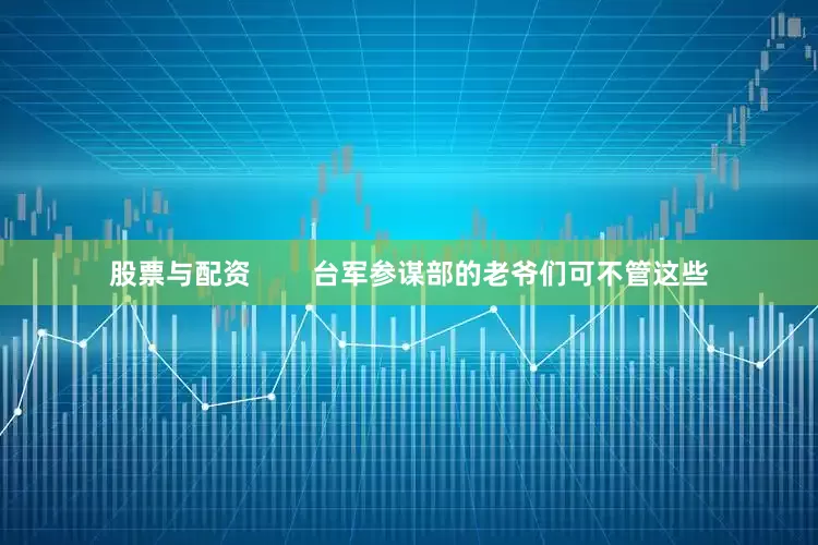 股票与配资        台军参谋部的老爷们可不管这些