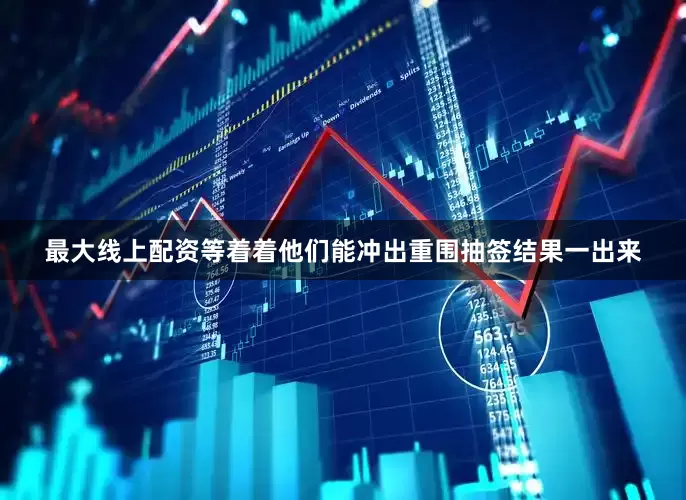 最大线上配资等着着他们能冲出重围抽签结果一出来