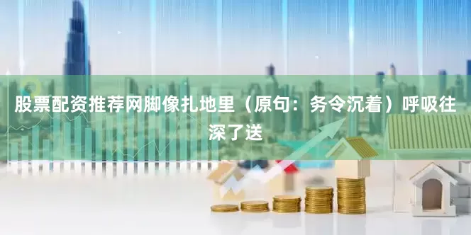 股票配资推荐网脚像扎地里（原句：务令沉着）呼吸往深了送