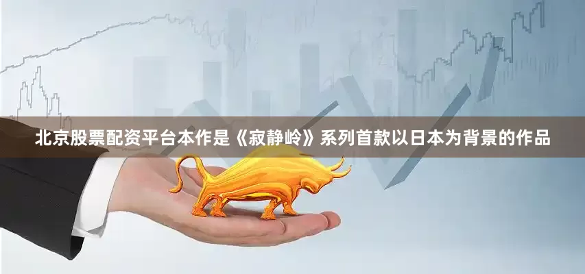 北京股票配资平台本作是《寂静岭》系列首款以日本为背景的作品