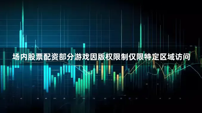场内股票配资部分游戏因版权限制仅限特定区域访问