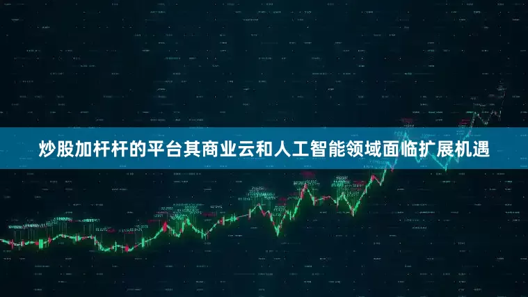 炒股加杆杆的平台其商业云和人工智能领域面临扩展机遇