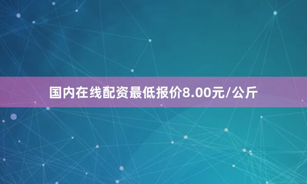 国内在线配资最低报价8.00元/公斤