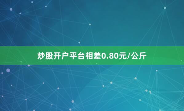炒股开户平台相差0.80元/公斤