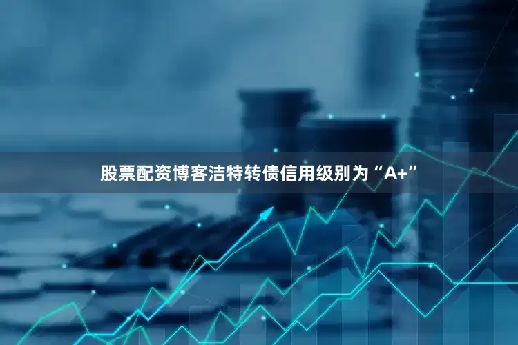 股票配资博客洁特转债信用级别为“A+”